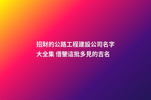 招財的公路工程建設公司名字大全集 借鑒這批多見的吉名-第1張-公司起名-玄機派